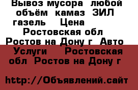 Вывоз мусора. любой объём. камаз, ЗИЛ, газель. › Цена ­ 2 200 - Ростовская обл., Ростов-на-Дону г. Авто » Услуги   . Ростовская обл.,Ростов-на-Дону г.